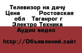 Телевизор на дачу › Цена ­ 500 - Ростовская обл., Таганрог г. Электро-Техника » Аудио-видео   